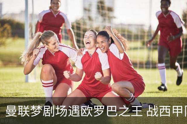 曼联梦剧场遇欧罗巴之王 战西甲队3连杀有戏?